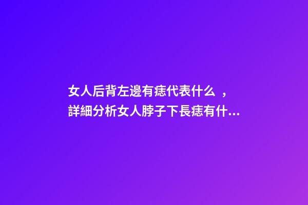 女人后背左邊有痣代表什么，詳細分析女人脖子下長痣有什么含義-第1張-觀點-玄機派
